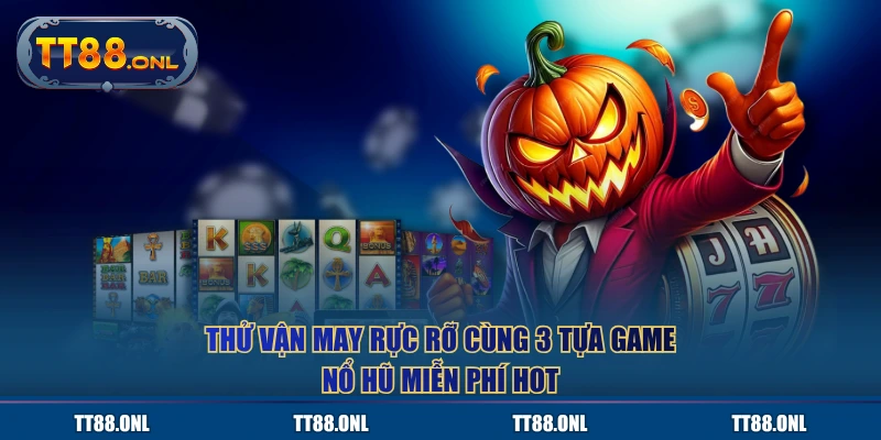 Thử vận may rực rỡ cùng 3 tựa game nổ hũ miễn phí hot